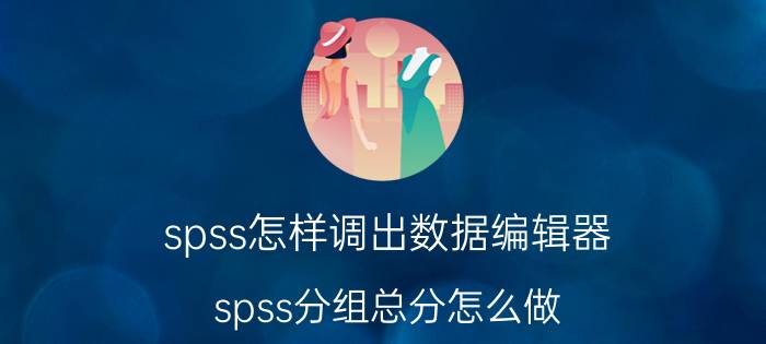 spss怎样调出数据编辑器 spss分组总分怎么做？